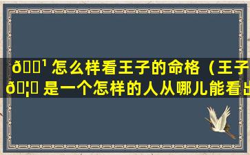 🌹 怎么样看王子的命格（王子 🦅 是一个怎样的人从哪儿能看出来）